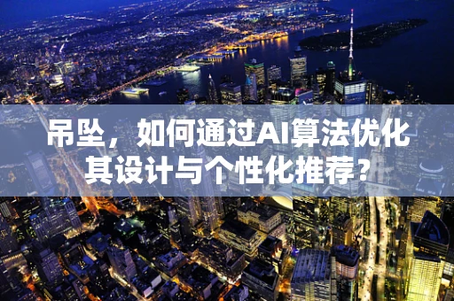 吊坠，如何通过AI算法优化其设计与个性化推荐？