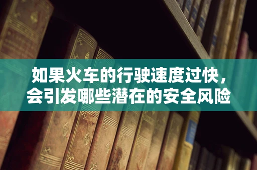 如果火车的行驶速度过快，会引发哪些潜在的安全风险？
