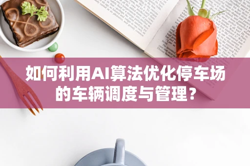 如何利用AI算法优化停车场的车辆调度与管理？