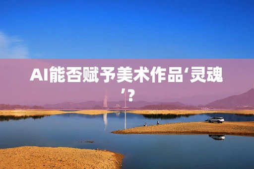AI能否赋予美术作品‘灵魂’？