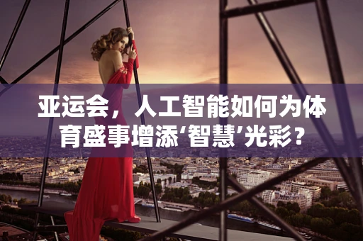 亚运会，人工智能如何为体育盛事增添‘智慧’光彩？