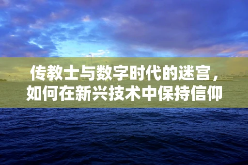 传教士与数字时代的迷宫，如何在新兴技术中保持信仰的纯粹？