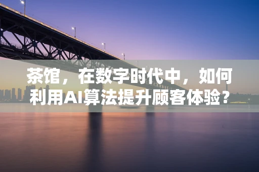 茶馆，在数字时代中，如何利用AI算法提升顾客体验？