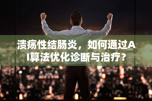 溃疡性结肠炎，如何通过AI算法优化诊断与治疗？