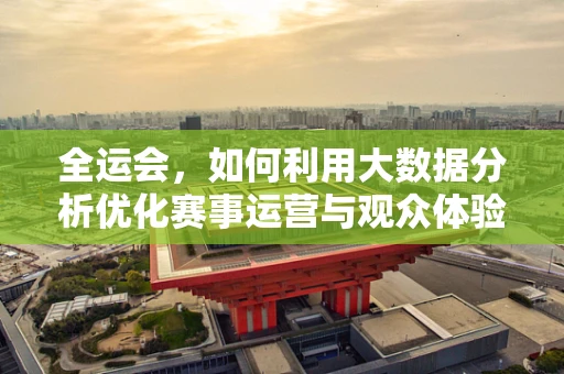全运会，如何利用大数据分析优化赛事运营与观众体验？