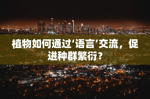 植物如何通过‘语言’交流，促进种群繁衍？