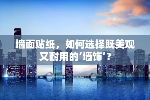 墙面贴纸，如何选择既美观又耐用的‘墙饰’？