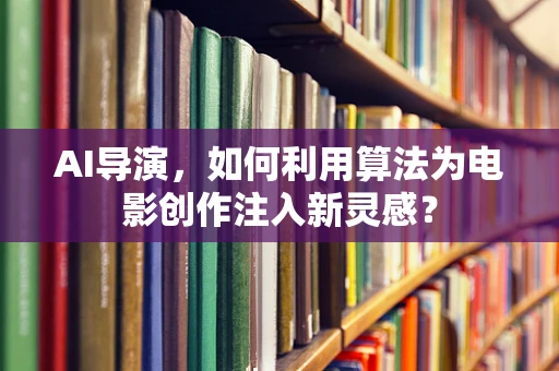 AI导演，如何利用算法为电影创作注入新灵感？