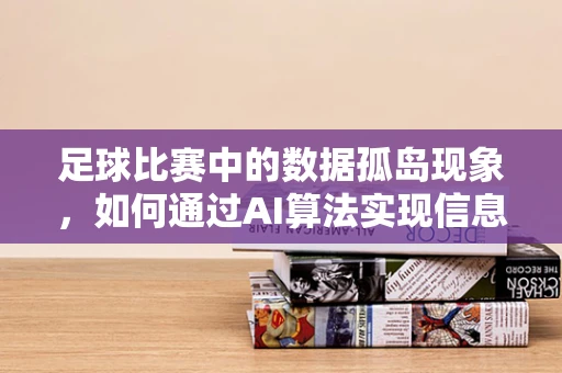 足球比赛中的数据孤岛现象，如何通过AI算法实现信息整合？