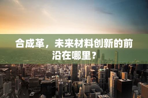 合成革，未来材料创新的前沿在哪里？