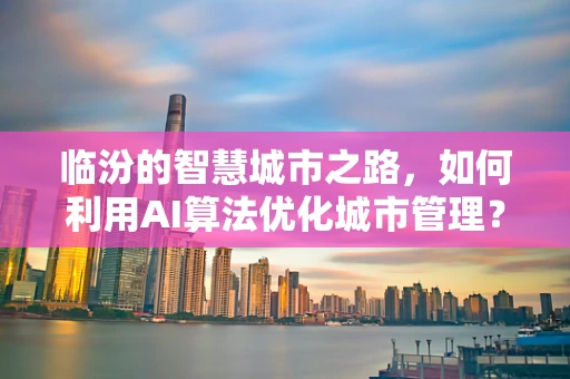 临汾的智慧城市之路，如何利用AI算法优化城市管理？