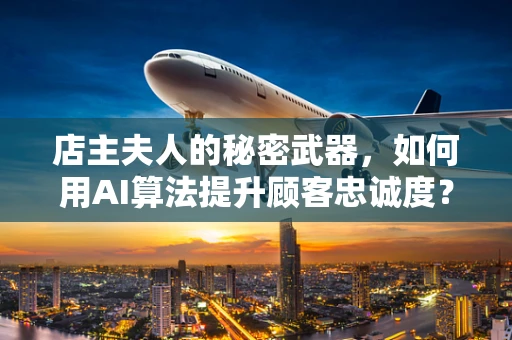 店主夫人的秘密武器，如何用AI算法提升顾客忠诚度？