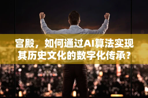 宫殿，如何通过AI算法实现其历史文化的数字化传承？