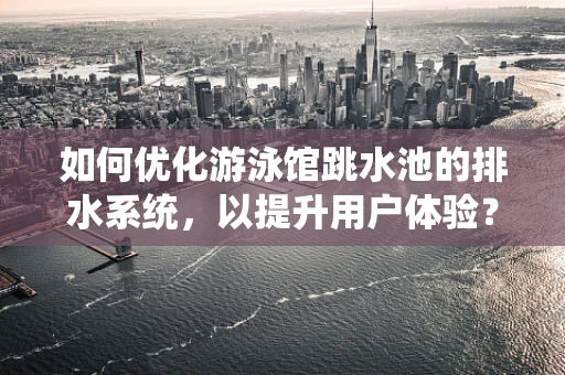 如何优化游泳馆跳水池的排水系统，以提升用户体验？