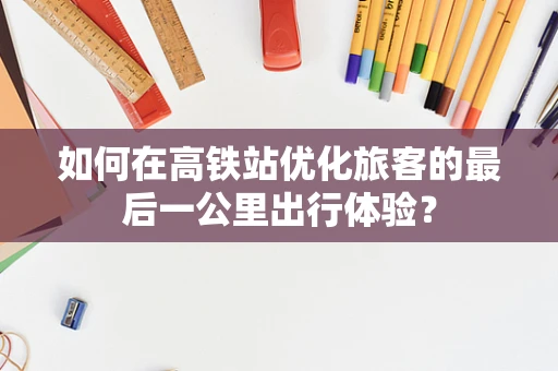 如何在高铁站优化旅客的最后一公里出行体验？