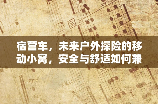 宿营车，未来户外探险的移动小窝，安全与舒适如何兼得？
