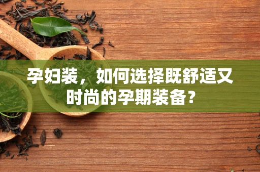 孕妇装，如何选择既舒适又时尚的孕期装备？