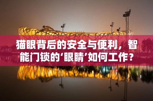 猫眼背后的安全与便利，智能门锁的‘眼睛’如何工作？