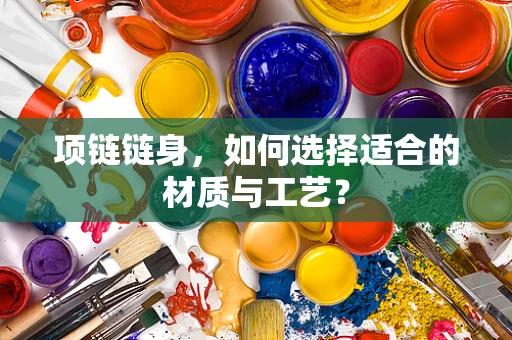 项链链身，如何选择适合的材质与工艺？