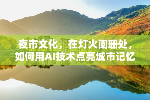 夜市文化，在灯火阑珊处，如何用AI技术点亮城市记忆？