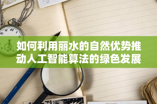 如何利用丽水的自然优势推动人工智能算法的绿色发展？