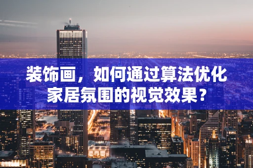 装饰画，如何通过算法优化家居氛围的视觉效果？