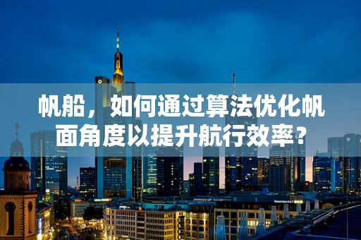 帆船，如何通过算法优化帆面角度以提升航行效率？