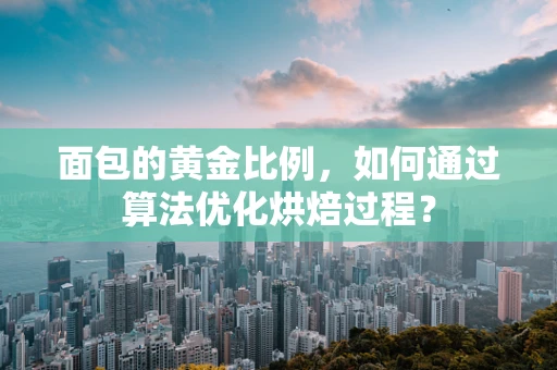 面包的黄金比例，如何通过算法优化烘焙过程？