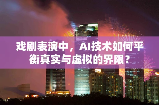 戏剧表演中，AI技术如何平衡真实与虚拟的界限？