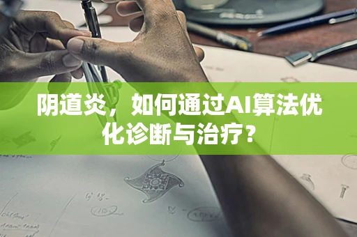 阴道炎，如何通过AI算法优化诊断与治疗？