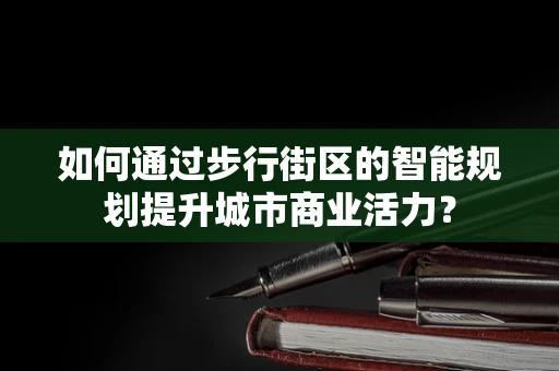 如何通过步行街区的智能规划提升城市商业活力？