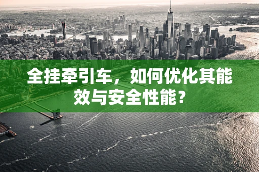 全挂牵引车，如何优化其能效与安全性能？
