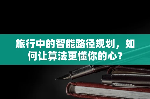 旅行中的智能路径规划，如何让算法更懂你的心？