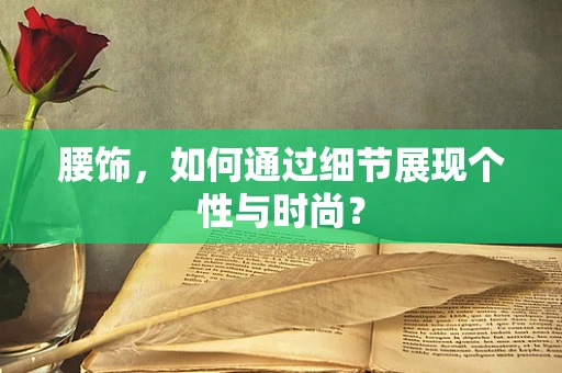 腰饰，如何通过细节展现个性与时尚？