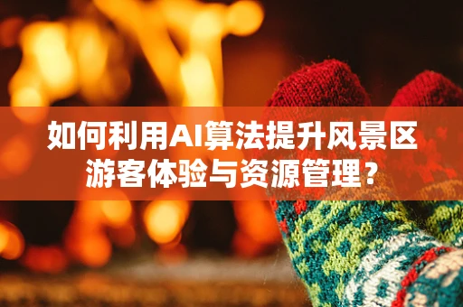 如何利用AI算法提升风景区游客体验与资源管理？