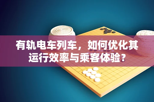 有轨电车列车，如何优化其运行效率与乘客体验？