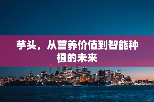 芋头，从营养价值到智能种植的未来