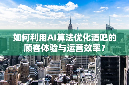 如何利用AI算法优化酒吧的顾客体验与运营效率？