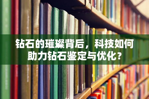 钻石的璀璨背后，科技如何助力钻石鉴定与优化？