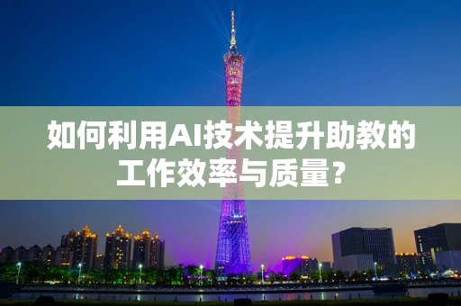 如何利用AI技术提升助教的工作效率与质量？