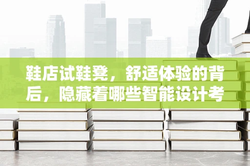 鞋店试鞋凳，舒适体验的背后，隐藏着哪些智能设计考量？