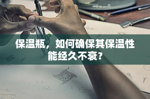 保温瓶，如何确保其保温性能经久不衰？
