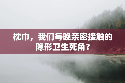 枕巾，我们每晚亲密接触的隐形卫生死角？