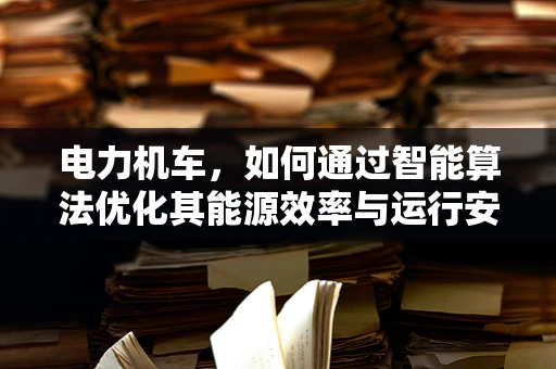 电力机车，如何通过智能算法优化其能源效率与运行安全？