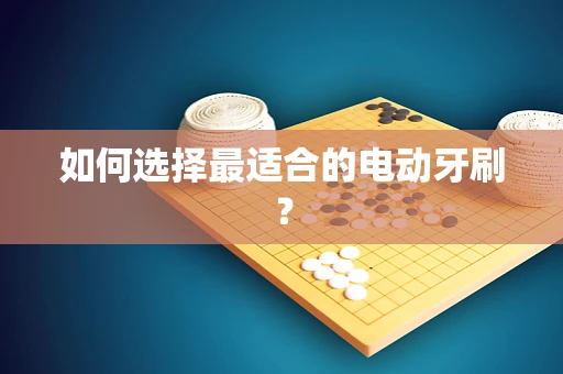 如何选择最适合的电动牙刷？