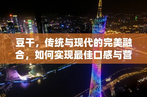 豆干，传统与现代的完美融合，如何实现最佳口感与营养的平衡？