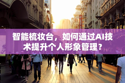 智能梳妆台，如何通过AI技术提升个人形象管理？