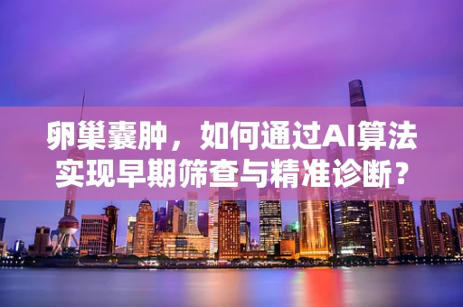 卵巢囊肿，如何通过AI算法实现早期筛查与精准诊断？