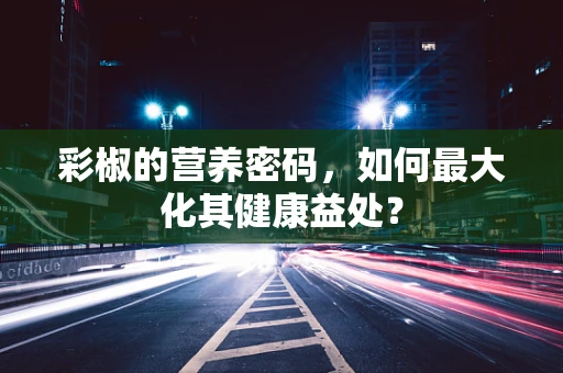 彩椒的营养密码，如何最大化其健康益处？