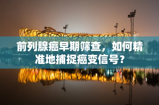 前列腺癌早期筛查，如何精准地捕捉癌变信号？